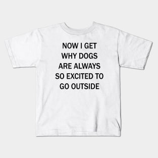 Now I Get Why Dogs Are Always Excited To Go Outside Kids T-Shirt